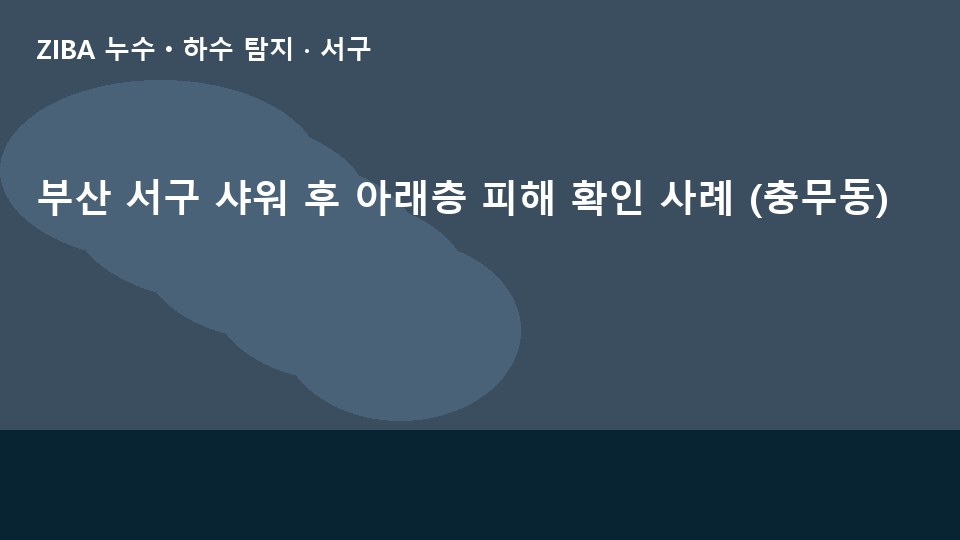 부산 서구 샤워 후 아래층 피해 확인 사례 (충무동)