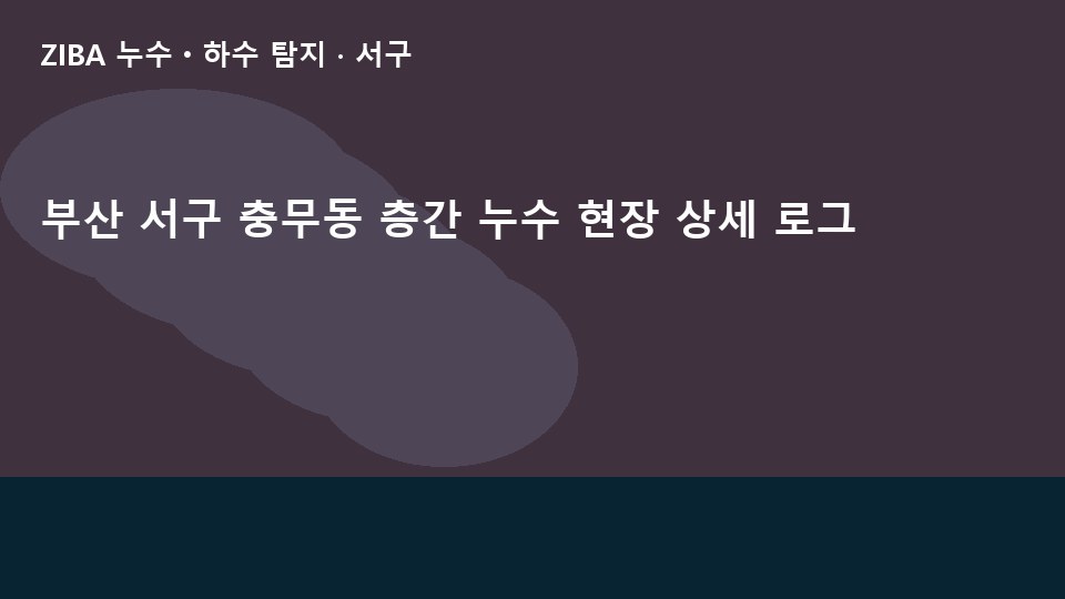 부산 서구 충무동 층간 누수 현장 상세 로그